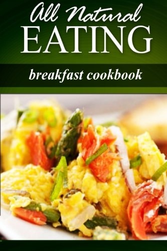 All Natural Eating - Breakfast Cookbook All Natural, Raw, Diabetic Friendly, Low Carb and Sugar Free Nutrition