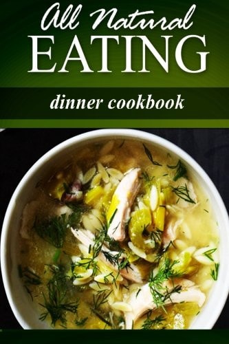 All Natural Eating - Dinner Cookbook All Natural, Raw, Diabetic Friendly, Low Carb and Sugar Free Nutrition