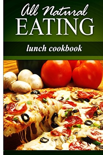 All Natural Eating - Lunch Cookbook All Natural, Raw, Diabetic Friendly, Low Carb and Sugar Free Nutrition