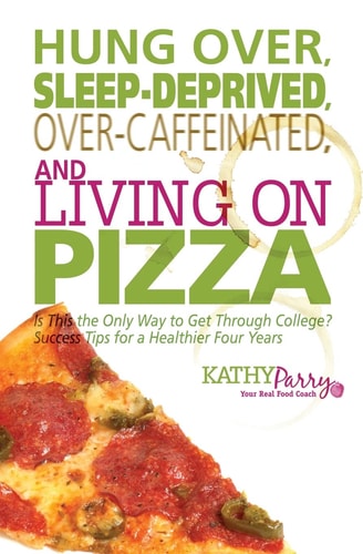Hung Over, Sleep-Deprived, Over-Caffeinated, and Living on Pizza Is This the Only Way to Get Through College? Success Tips for a Healthier Four Years