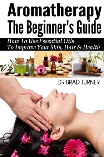 Aromatherapy the Beginner's Guide How to Use Essential Oils to Improve Your Skin, Hair and Health