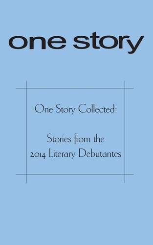 One Story Collected Stories from the 2014 Literary Debutantes