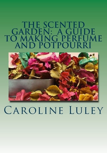 The Scented Garden A Guide to Making Perfume and Potpourri