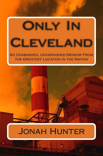 Only in Cleveland An Unabashed, Unvarnished Memoir from the Greatest Location in the Nation