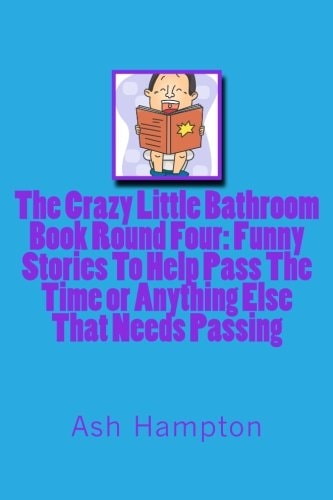 The Crazy Little Bathroom Book Round Four Funny Stories To Help Pass The Time Or Anything Else That Needs Passing
