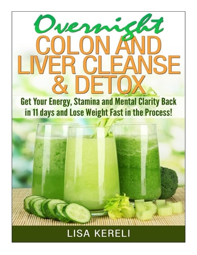 Overnight Colon and Liver Cleanse and Detox Get Your Energy, Stamina and Mental Clarity Back in 11 Days and Lose Weight Fast in the Process!