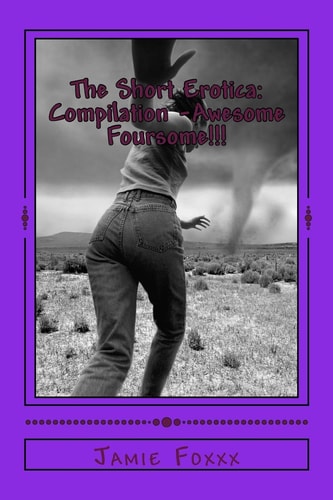 The Short Erotica: Compilation -Awesome Foursome!!! Six at a Price of Four!!!
