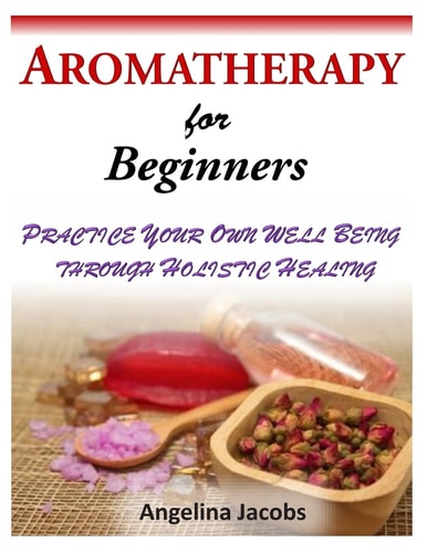 Aromatherapy for Beginners Practice Your Own Well Being Through Holistic Healing