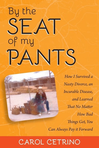 By the Seat of My Pants How I Survived a Nasty Divorce, an Incurable Disease, and Learned That No Matter How Bad Things Get, You Can Always Pay It Forward
