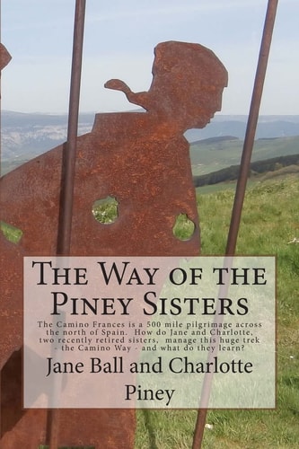 The Way of the Piney Sisters The Camino Frances Is a 500 Mile Pilgrimage Across the North of Spain. Why Oh Why Do Jane and Charlotte, Two Recently Retired Sisters, Decide They Can Manage This Huge Trek - the Camino Way? Wha Do They Learn?