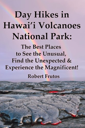 Day Hikes in Hawai'i Volcanoes National Park The Best Places to See the Unusual, Find the Unexpected and Experience the Magnificent!