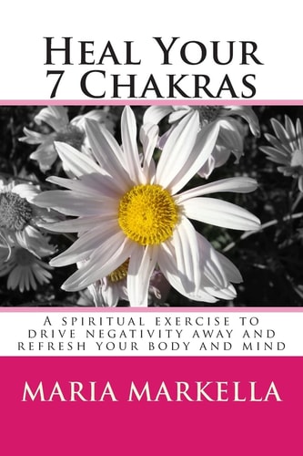 Heal Your 7 Chakras A Spiritual Exercise to Drive Negativity Away and Refresh Your Body and Mind