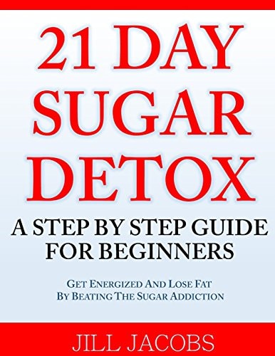 21 Day Sugar Detox A Step By Step Guide For Beginners: Get Energized and Lose Fat by Beating the Sugar Addiction!