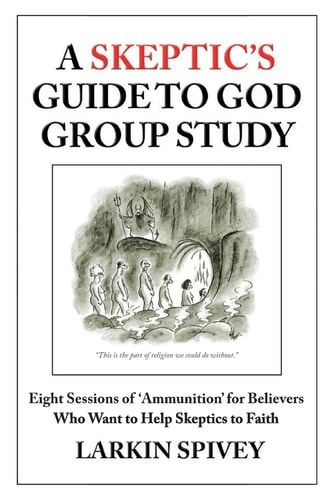 A Skeptic's Guide to God Group Study Eight Sessions of 'Ammunition' for Believers Who Want to Help Skeptics to Faith