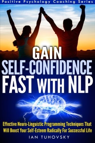Gain Self-Confidence Fast with NLP Effective Neuro-Linguistic Programming Techniques That Will Boost Your Self-Esteem Radically For Successful Life