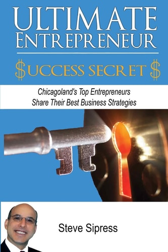 Ultimate Entrepreneur Success Secrets Inspiring Stories of Triumph by Chicagoland's Most Successful Entrepreneurs