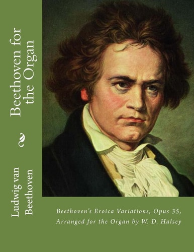 Beethoven for the Organ Beethoven's Eroica Variations, Opus 35, Arranged for the Organ by W. D. Halsey