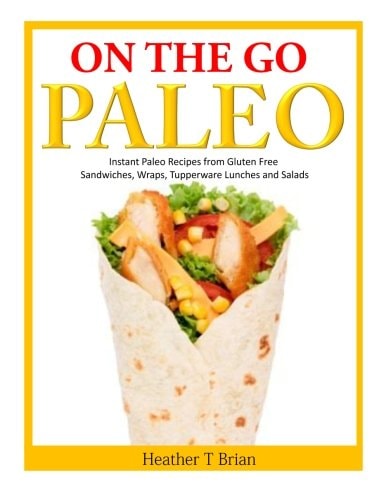 On the Go Paleo Instant Paleo Recipes from Gluten Free Sandwiches, Wraps, Tupperware Lunches and Salads