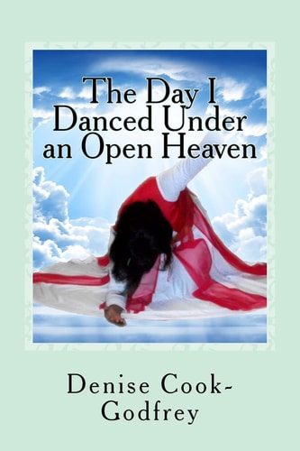 The Day I Danced Under an Open Heaven Experiencing an Open Heaven Over Every Area of Your Life Through Passionate Worship... with Forewords by Paulette Rolle-Alesnik and Jocelyn Richard