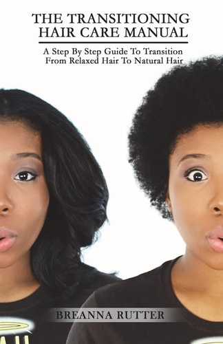 The Transitioning Hair Care Manual A Step By Step Guide To Transition From Relaxed Hair To Natural Hair