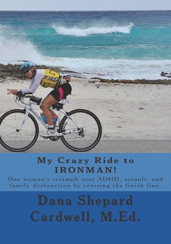 My Crazy Ride to Ironman! One Woman's Triumph Over Adhd, Assault, and Family Dysfunction by Crossing the Finish Line.