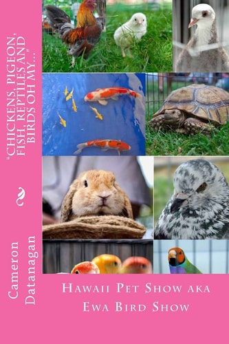 Chickens, Pigeon, Fish, Reptiles and Birds Oh My... Pets of the Hawaii Pet Show Aka Ewa Bird Show Hawaii Pet Show Series of Books by Cameron Datanagan