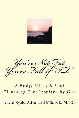 "You're Not Fat, You're Full of "IT" A Body, Mind, & Soul Cleansing Diet inspired by God