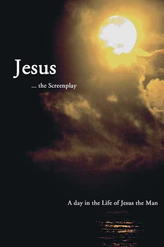 Jesus ... the Screenplay A Day in the Life of Jesus the Man