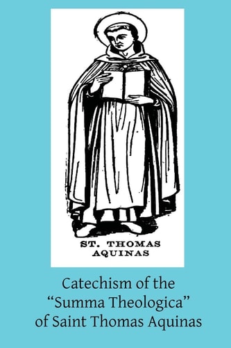 Catechism of the "Summa Theologica" of Saint Thomas Aquinas For the Use of the Faithful