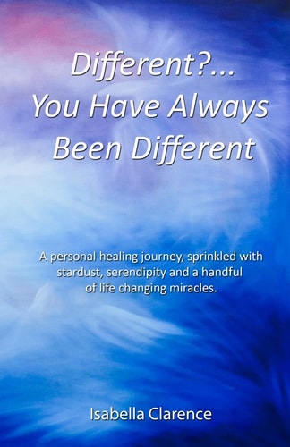 Different?...You Have Always Been Different A Personal Healing Journey, Sprinkled with Stardust, Serendipity and a Handful of Life Changing Miracles.