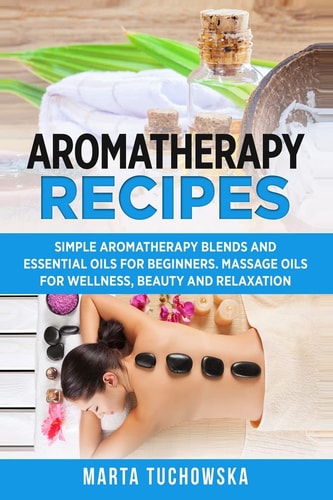 Aromatherapy Recipes Simple Aromatherapy Blends and Essential Oils for Beginners Massage Oils for Wellness, Beauty and Relaxation Aromatherapy, Natural Remedies, Essential Oils Book, #4