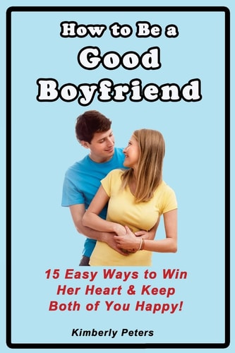 How to Be a Good Boyfriend 15 Ways to Win Her Heart and Keep Both of You Happy!