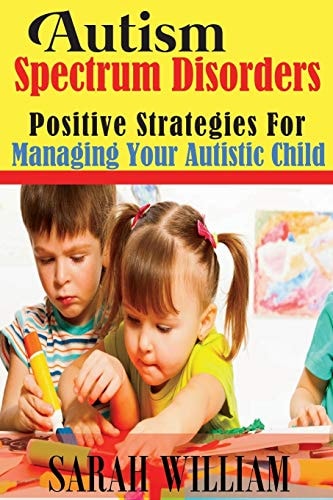 Autism Spectrum Disorders Positive Strategies for Managing Your Autistic Child