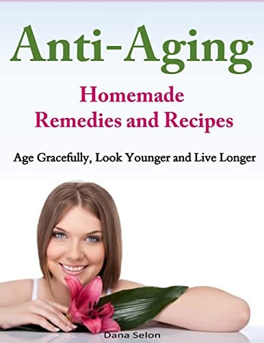 Anti-Aging - Homemade Remedies and Recipes Age Gracefully, Look Younger and Live Longer