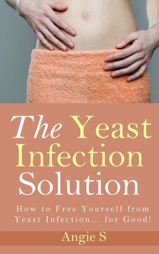 The Yeast Infection Solution How to Free Yourself from Yeast Infection... for Good!