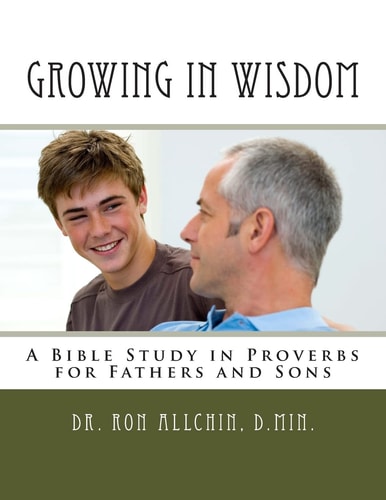 Growing in Wisdom A Bible Study in Proverbs for Fathers and Sons
