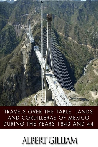 Travels Over the Table, Lands and Cordilleras of Mexico During the Years 1843 And 44