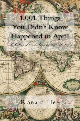 1,001 Things You Didn't Know Happened in April The History of the World in 30 Days. Sort Of ... .