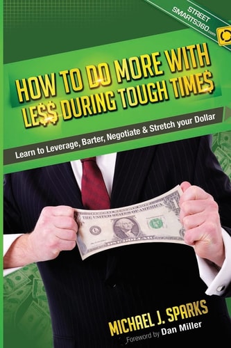 How to Do More with Less During Tough Times Learn to Leverage, Barter, Negotiate and Stretch Your Dollar