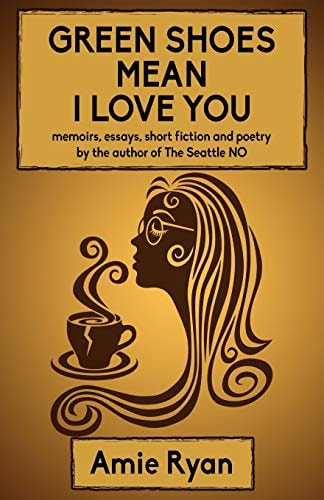 Green Shoes Mean I Love You Memoirs, Essays, Short Fiction and Poetry by the Author of the Seattle NO
