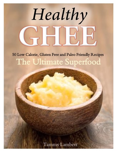 Healthy Ghee Recipes 50 Low-Calorie, Gluten Free, Paleo Friendly Recipes -The Ultimate Superfood
