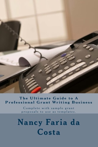 The Ultimate Guide to a Professional Grant Writing Business Complete with Sample Grant Proposals to Use as Templates