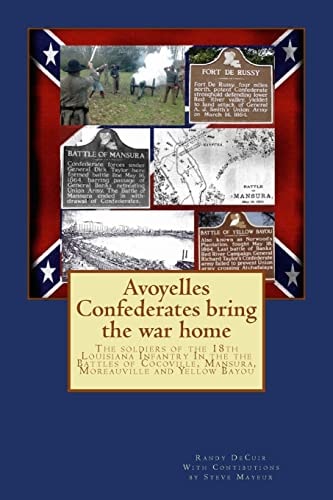 Avoyelles Confederates Bring the War Home The Soldiers of the 18th Louisiana Infantry In the the Battles of Cocoville, Mansura, Moreauville and Yellow Bayou