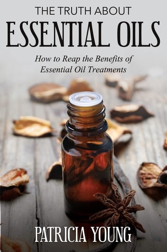 The Truth about Essential Oils How to Reap the Benefits of Essential Oil Treatments