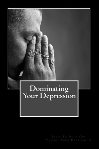 Dominating Your Depression Steps To Help With Dealing With The Struggles Of Depresson