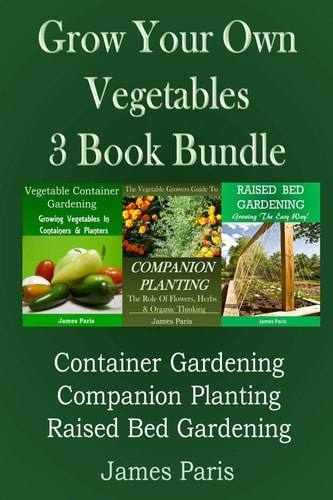 Grow Your Own Vegetables: 3 Book Bundle Container Gardening, Raised Bed Gardening, Companion Planting