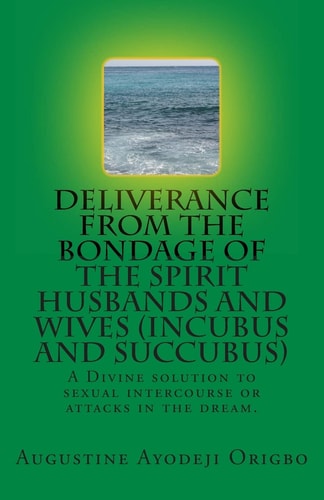 DELIVERANCE from the BONDAGE of the SPIRIT HUSBANDS and WIVES(INCUBUS and SUCCUBUS) A Divine Solution to Sexual Intercourse Or Attacks in the Dream
