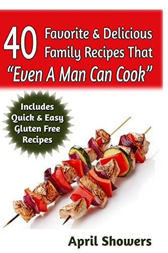 40 Favorite and Delicious Family Recipes That Even a Man Can Cook Includes Quick and Easy Gluten Free Recipes