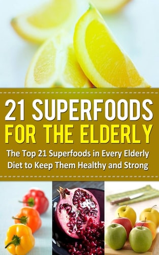 21 Superfoods for the Elderly The Top 21 Superfoods in Every Elderly Diet to Keep Them Healthy and Strong