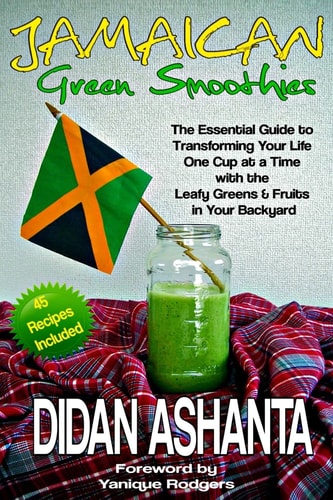 Jamaican Green Smoothies The Essential Guide to Transforming Your Life, One Cup at a Time, with the Leafy Greens and Fruits in Your Backyard